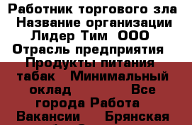 Работник торгового зла › Название организации ­ Лидер Тим, ООО › Отрасль предприятия ­ Продукты питания, табак › Минимальный оклад ­ 16 000 - Все города Работа » Вакансии   . Брянская обл.,Сельцо г.